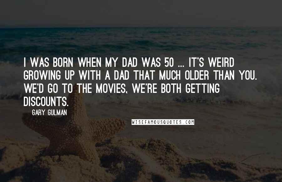 Gary Gulman Quotes: I was born when my dad was 50 ... It's weird growing up with a dad that much older than you. We'd go to the movies, we're both getting discounts.