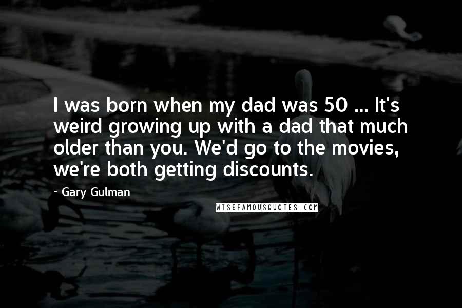 Gary Gulman Quotes: I was born when my dad was 50 ... It's weird growing up with a dad that much older than you. We'd go to the movies, we're both getting discounts.