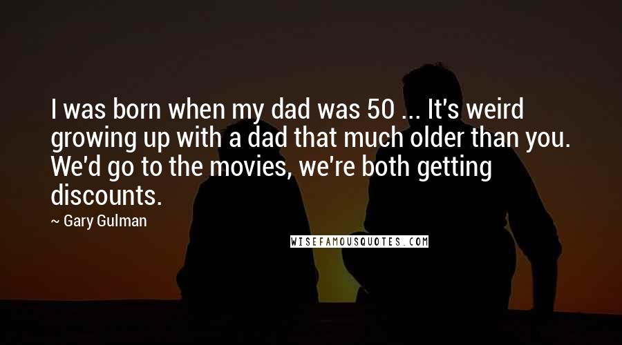 Gary Gulman Quotes: I was born when my dad was 50 ... It's weird growing up with a dad that much older than you. We'd go to the movies, we're both getting discounts.