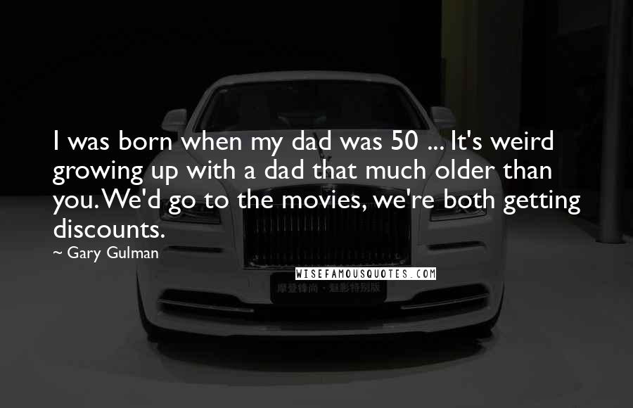 Gary Gulman Quotes: I was born when my dad was 50 ... It's weird growing up with a dad that much older than you. We'd go to the movies, we're both getting discounts.