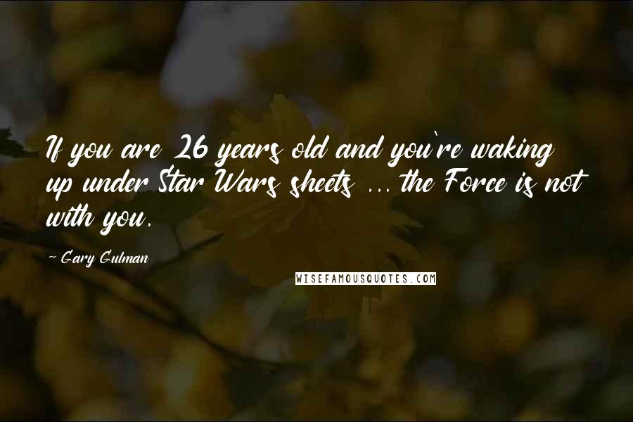 Gary Gulman Quotes: If you are 26 years old and you're waking up under Star Wars sheets ... the Force is not with you.