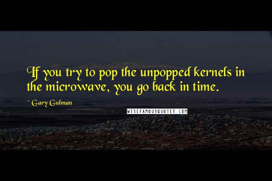 Gary Gulman Quotes: If you try to pop the unpopped kernels in the microwave, you go back in time.