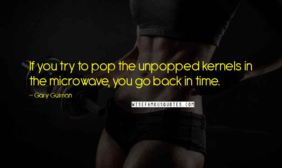 Gary Gulman Quotes: If you try to pop the unpopped kernels in the microwave, you go back in time.