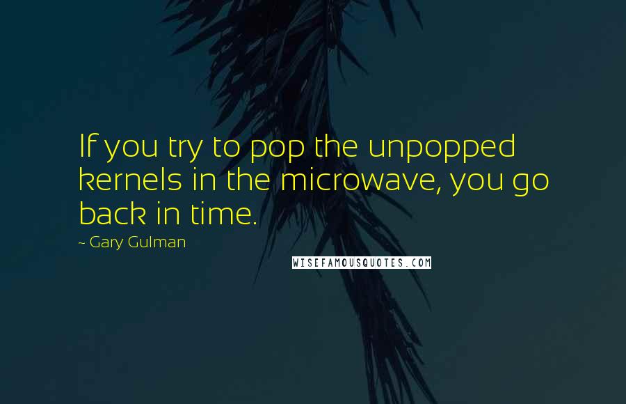 Gary Gulman Quotes: If you try to pop the unpopped kernels in the microwave, you go back in time.