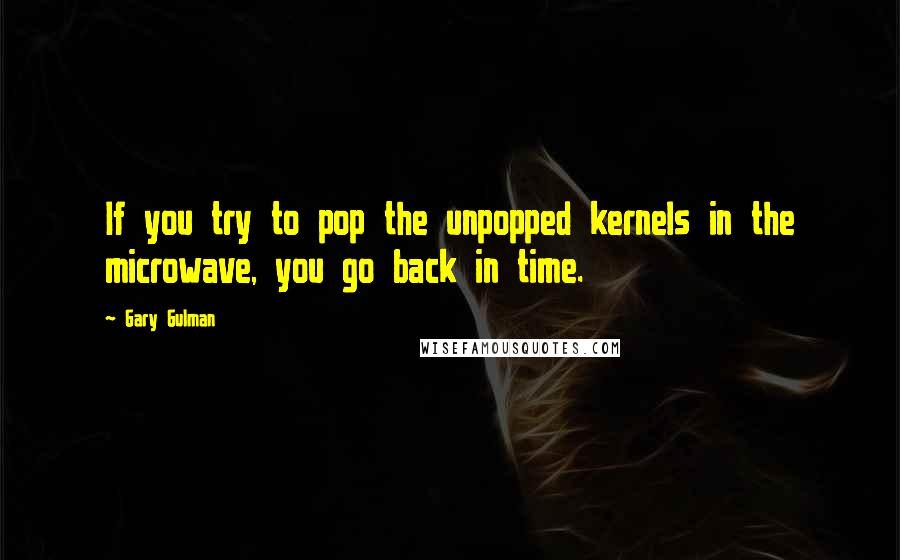 Gary Gulman Quotes: If you try to pop the unpopped kernels in the microwave, you go back in time.