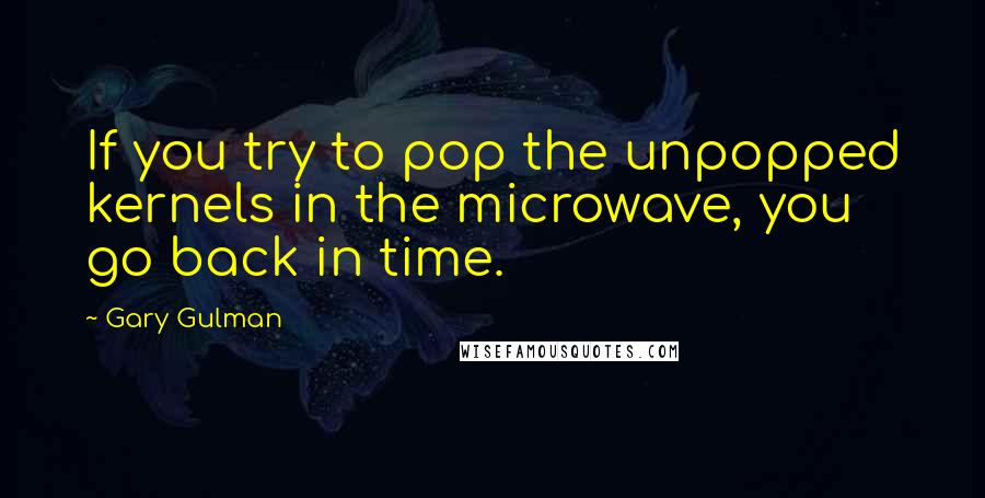 Gary Gulman Quotes: If you try to pop the unpopped kernels in the microwave, you go back in time.