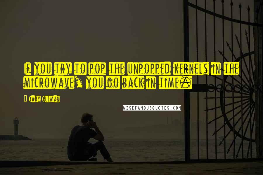 Gary Gulman Quotes: If you try to pop the unpopped kernels in the microwave, you go back in time.