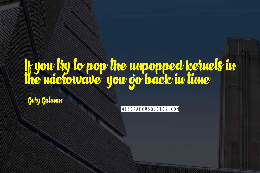 Gary Gulman Quotes: If you try to pop the unpopped kernels in the microwave, you go back in time.