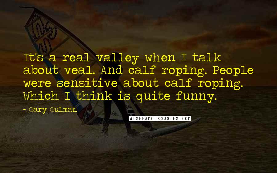 Gary Gulman Quotes: It's a real valley when I talk about veal. And calf roping. People were sensitive about calf roping. Which I think is quite funny.