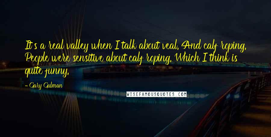 Gary Gulman Quotes: It's a real valley when I talk about veal. And calf roping. People were sensitive about calf roping. Which I think is quite funny.