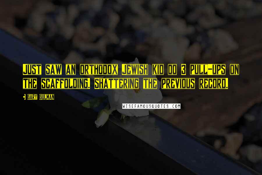 Gary Gulman Quotes: Just saw an orthodox Jewish kid do 3 pull-ups on the scaffolding. Shattering the previous record.