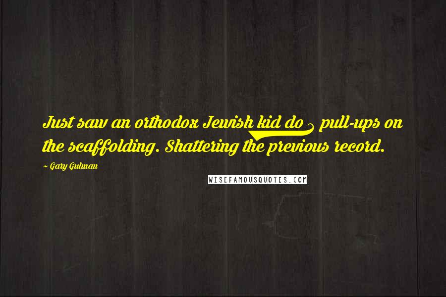 Gary Gulman Quotes: Just saw an orthodox Jewish kid do 3 pull-ups on the scaffolding. Shattering the previous record.