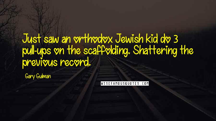 Gary Gulman Quotes: Just saw an orthodox Jewish kid do 3 pull-ups on the scaffolding. Shattering the previous record.