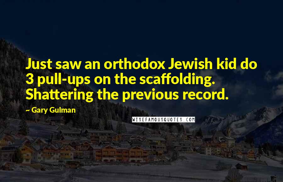 Gary Gulman Quotes: Just saw an orthodox Jewish kid do 3 pull-ups on the scaffolding. Shattering the previous record.