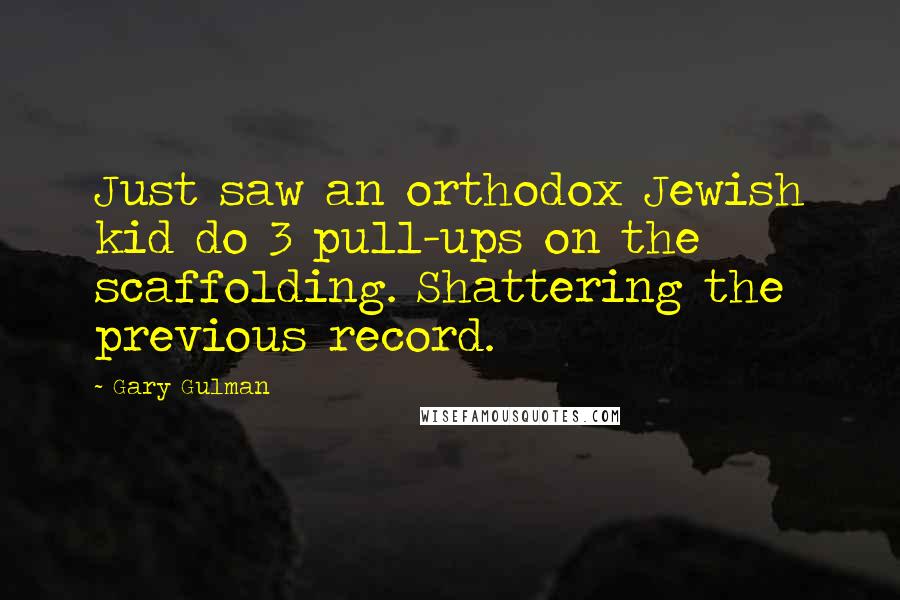 Gary Gulman Quotes: Just saw an orthodox Jewish kid do 3 pull-ups on the scaffolding. Shattering the previous record.