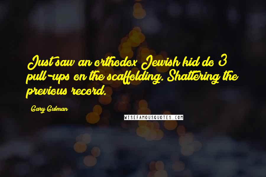 Gary Gulman Quotes: Just saw an orthodox Jewish kid do 3 pull-ups on the scaffolding. Shattering the previous record.