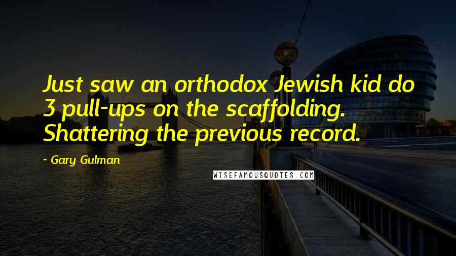 Gary Gulman Quotes: Just saw an orthodox Jewish kid do 3 pull-ups on the scaffolding. Shattering the previous record.