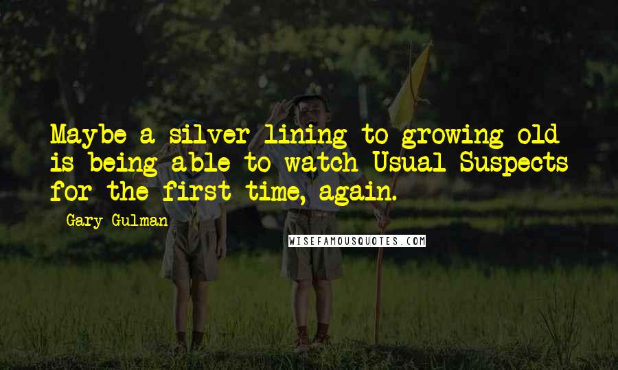 Gary Gulman Quotes: Maybe a silver lining to growing old is being able to watch Usual Suspects for the first time, again.