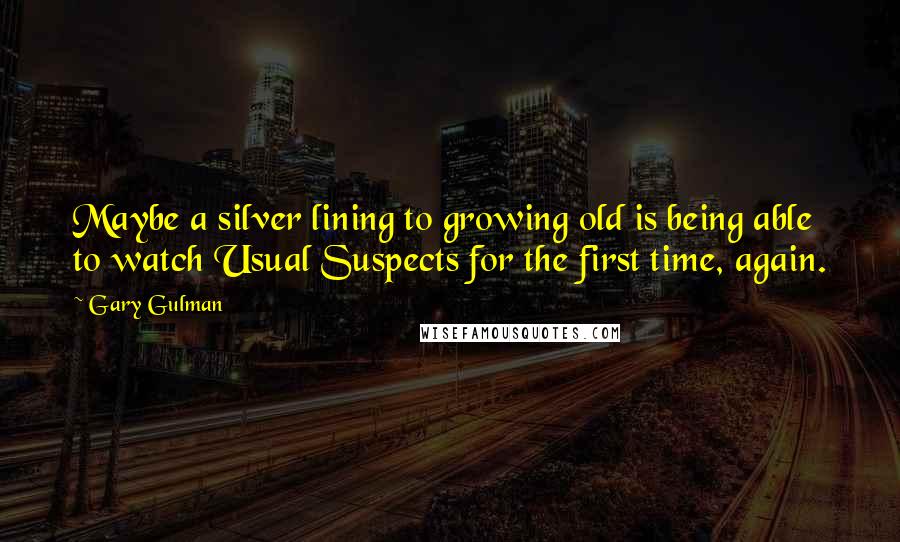 Gary Gulman Quotes: Maybe a silver lining to growing old is being able to watch Usual Suspects for the first time, again.