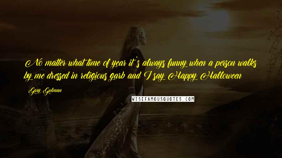 Gary Gulman Quotes: No matter what time of year it's always funny when a person walks by me dressed in religious garb and I say Happy Halloween!