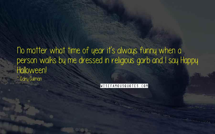 Gary Gulman Quotes: No matter what time of year it's always funny when a person walks by me dressed in religious garb and I say Happy Halloween!