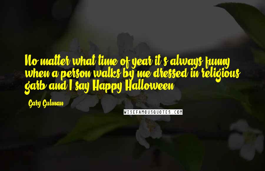 Gary Gulman Quotes: No matter what time of year it's always funny when a person walks by me dressed in religious garb and I say Happy Halloween!