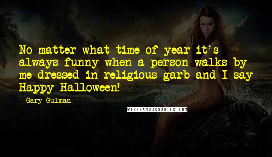 Gary Gulman Quotes: No matter what time of year it's always funny when a person walks by me dressed in religious garb and I say Happy Halloween!