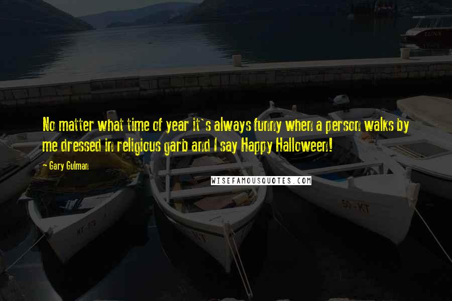 Gary Gulman Quotes: No matter what time of year it's always funny when a person walks by me dressed in religious garb and I say Happy Halloween!