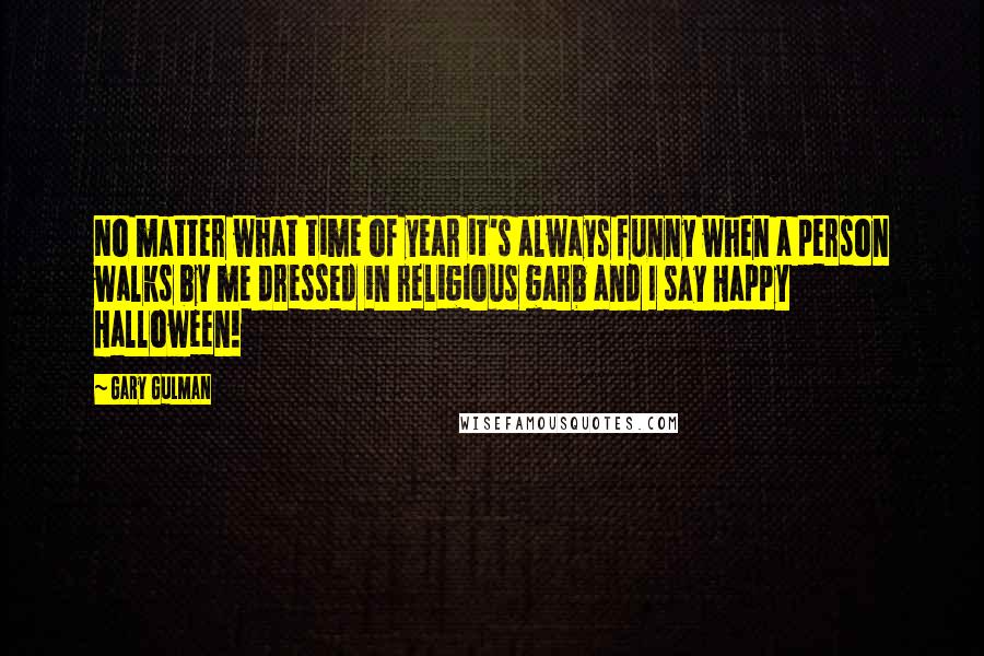 Gary Gulman Quotes: No matter what time of year it's always funny when a person walks by me dressed in religious garb and I say Happy Halloween!