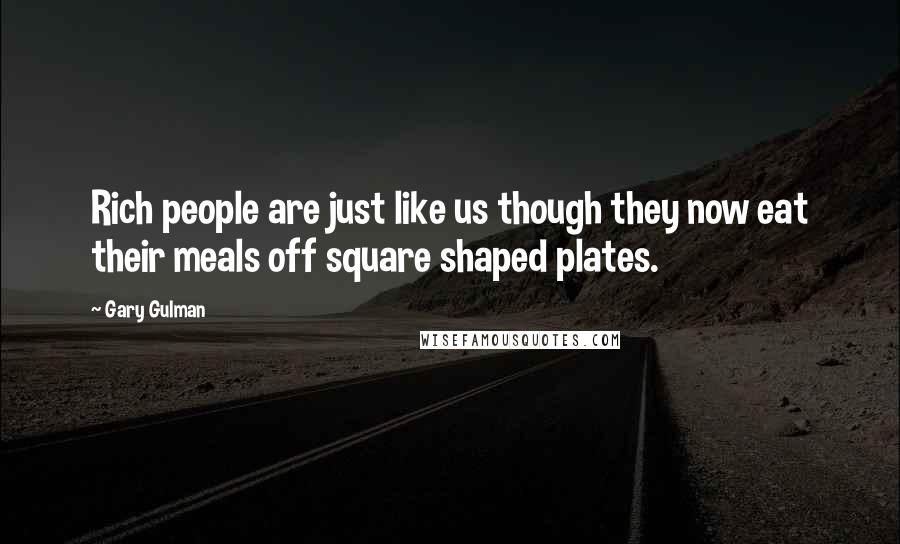 Gary Gulman Quotes: Rich people are just like us though they now eat their meals off square shaped plates.