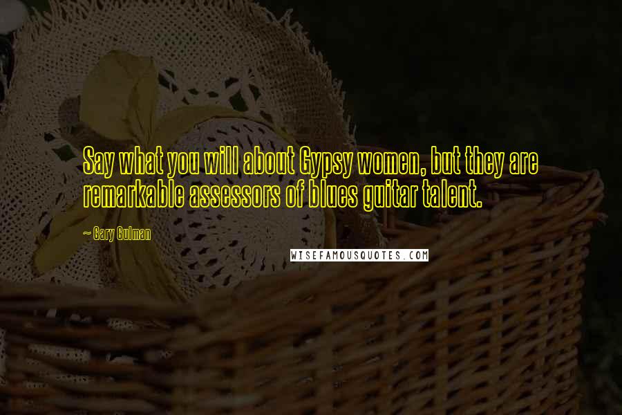 Gary Gulman Quotes: Say what you will about Gypsy women, but they are remarkable assessors of blues guitar talent.