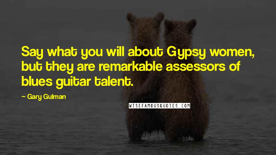 Gary Gulman Quotes: Say what you will about Gypsy women, but they are remarkable assessors of blues guitar talent.