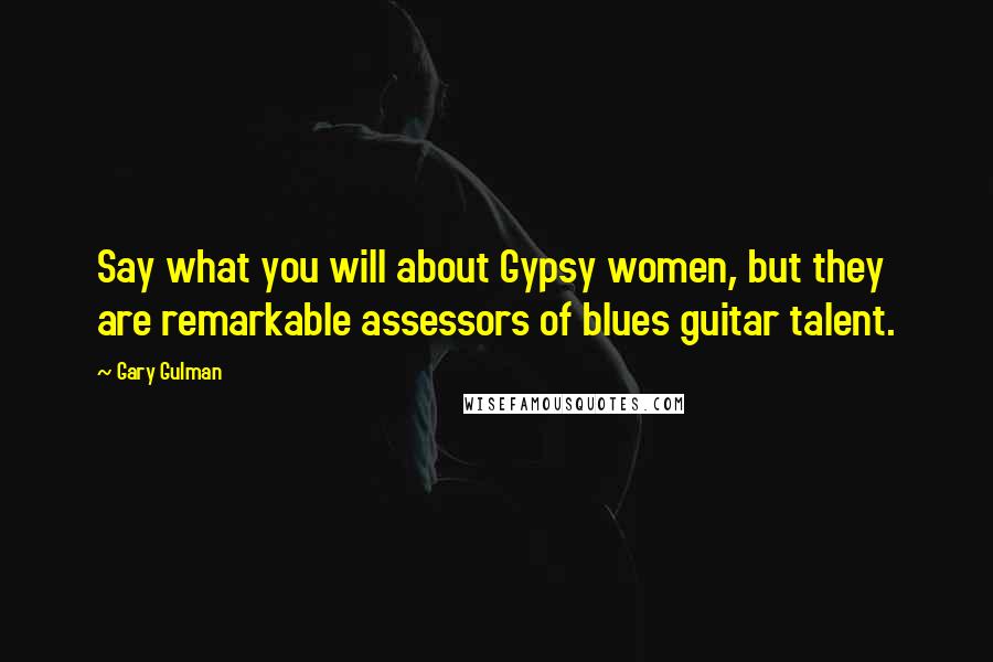 Gary Gulman Quotes: Say what you will about Gypsy women, but they are remarkable assessors of blues guitar talent.