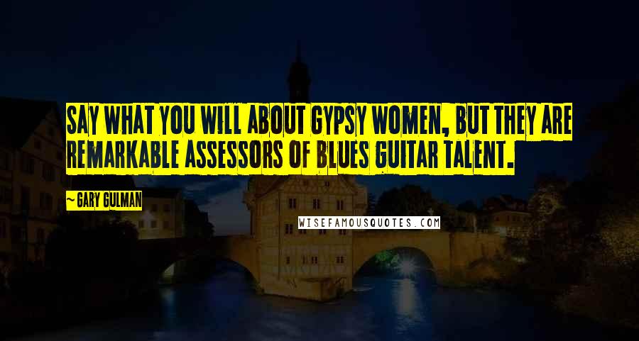 Gary Gulman Quotes: Say what you will about Gypsy women, but they are remarkable assessors of blues guitar talent.