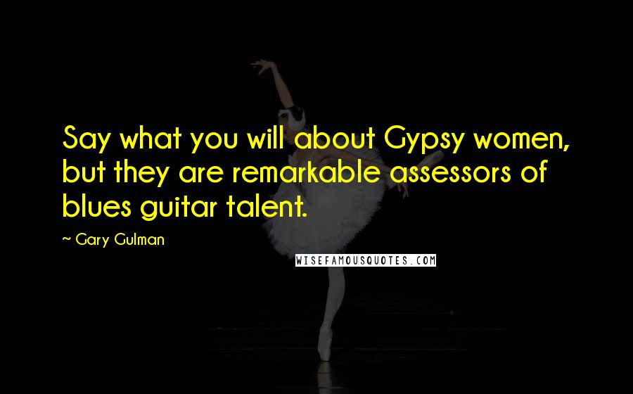 Gary Gulman Quotes: Say what you will about Gypsy women, but they are remarkable assessors of blues guitar talent.