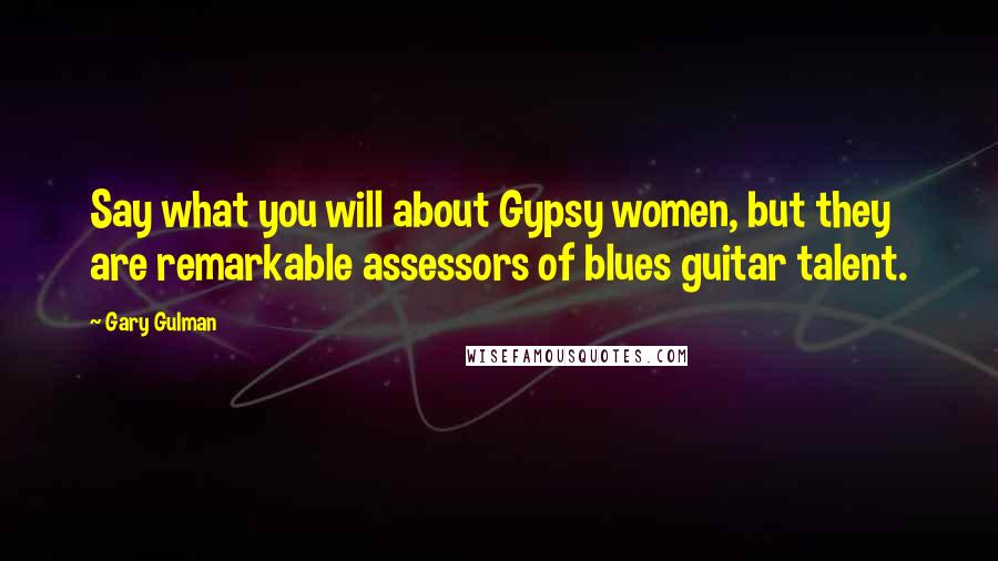 Gary Gulman Quotes: Say what you will about Gypsy women, but they are remarkable assessors of blues guitar talent.