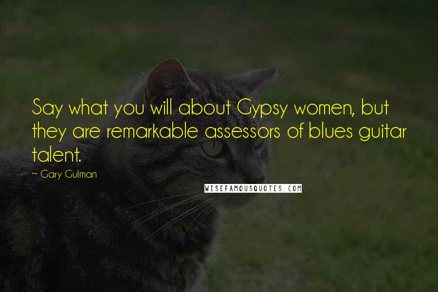 Gary Gulman Quotes: Say what you will about Gypsy women, but they are remarkable assessors of blues guitar talent.