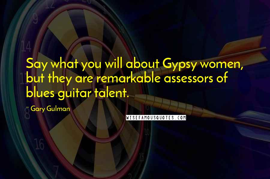 Gary Gulman Quotes: Say what you will about Gypsy women, but they are remarkable assessors of blues guitar talent.