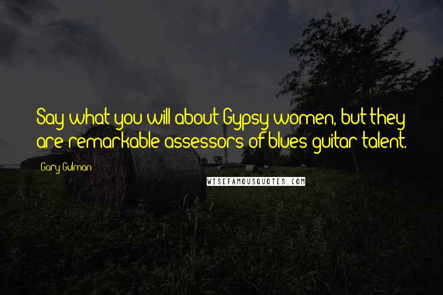 Gary Gulman Quotes: Say what you will about Gypsy women, but they are remarkable assessors of blues guitar talent.