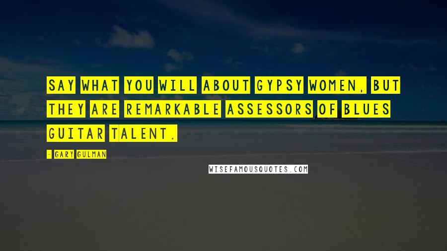 Gary Gulman Quotes: Say what you will about Gypsy women, but they are remarkable assessors of blues guitar talent.