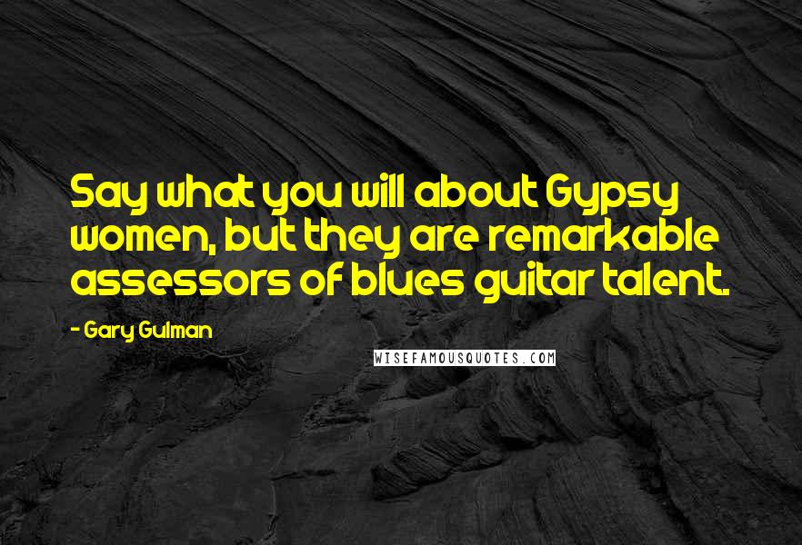 Gary Gulman Quotes: Say what you will about Gypsy women, but they are remarkable assessors of blues guitar talent.