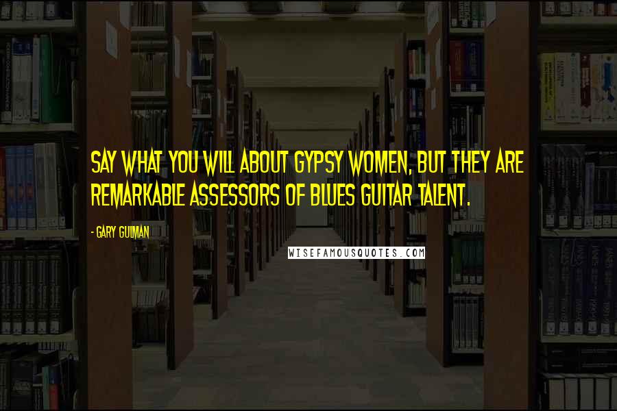 Gary Gulman Quotes: Say what you will about Gypsy women, but they are remarkable assessors of blues guitar talent.