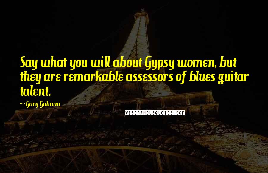 Gary Gulman Quotes: Say what you will about Gypsy women, but they are remarkable assessors of blues guitar talent.