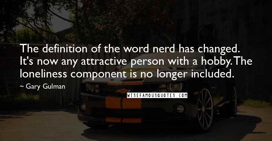 Gary Gulman Quotes: The definition of the word nerd has changed. It's now any attractive person with a hobby. The loneliness component is no longer included.