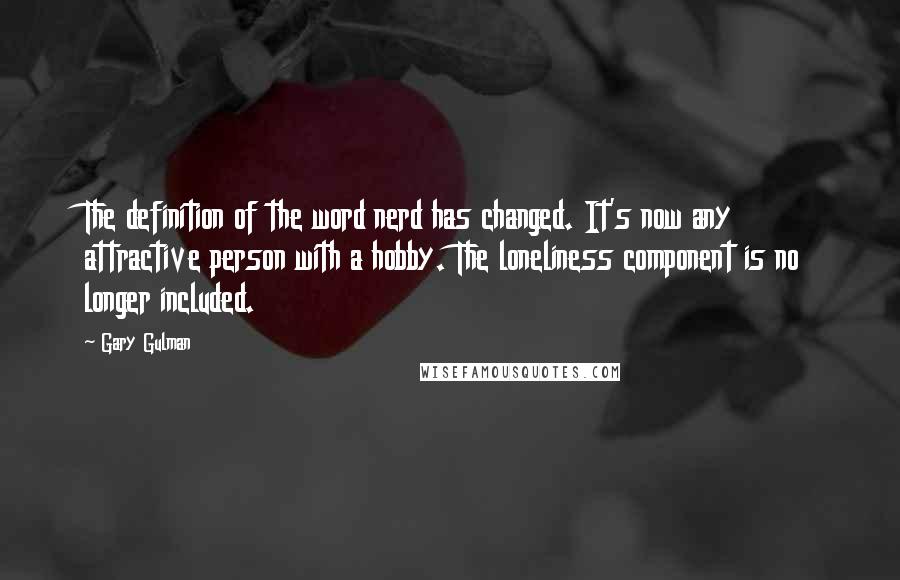 Gary Gulman Quotes: The definition of the word nerd has changed. It's now any attractive person with a hobby. The loneliness component is no longer included.