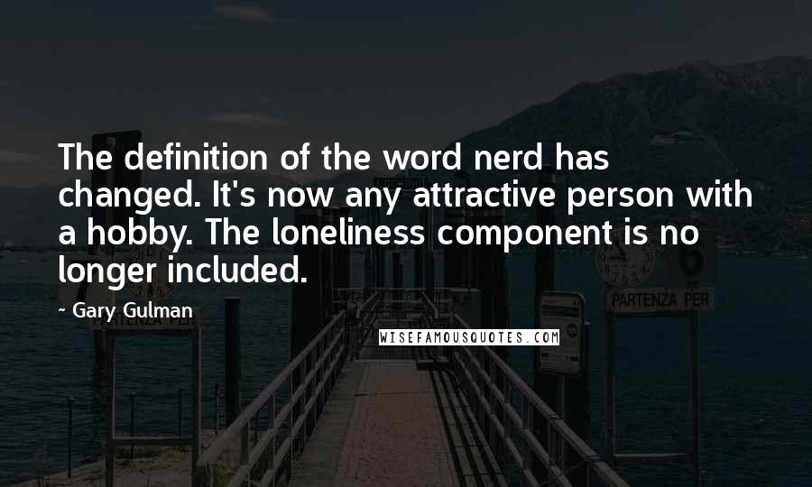 Gary Gulman Quotes: The definition of the word nerd has changed. It's now any attractive person with a hobby. The loneliness component is no longer included.