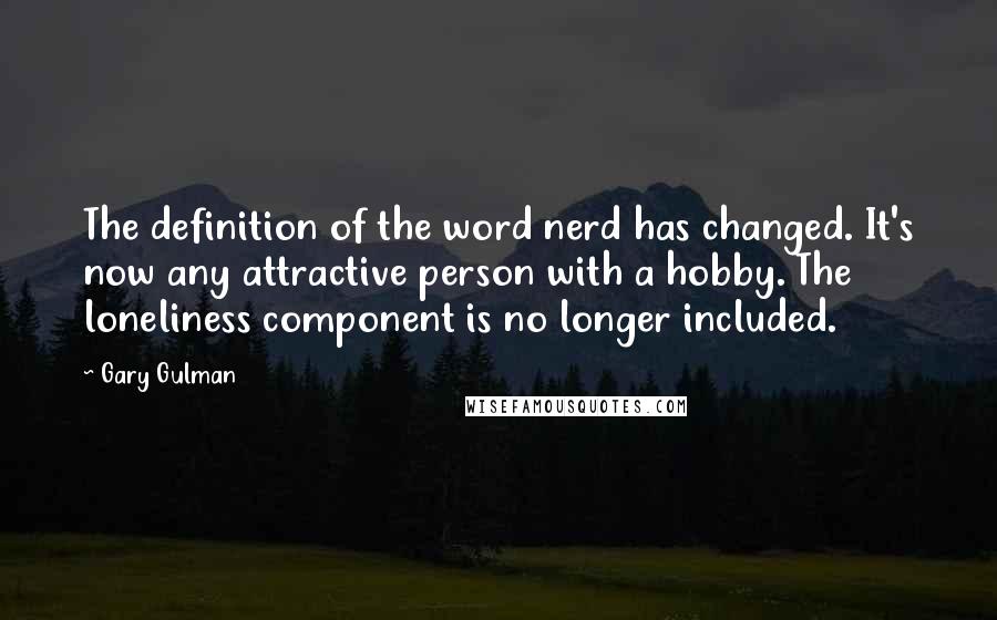 Gary Gulman Quotes: The definition of the word nerd has changed. It's now any attractive person with a hobby. The loneliness component is no longer included.