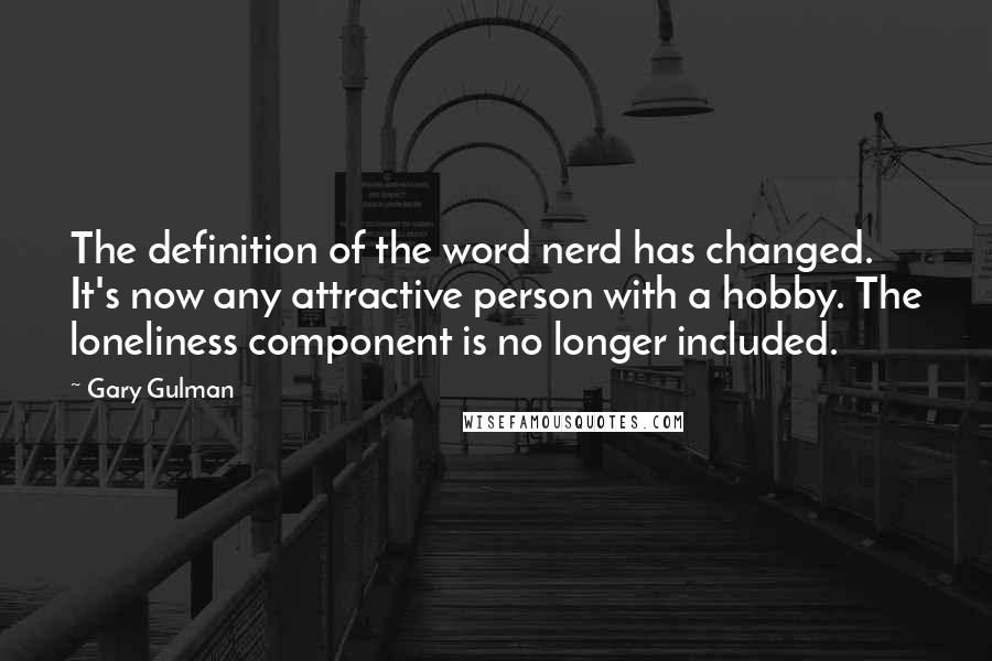 Gary Gulman Quotes: The definition of the word nerd has changed. It's now any attractive person with a hobby. The loneliness component is no longer included.