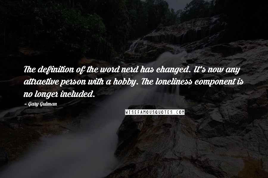 Gary Gulman Quotes: The definition of the word nerd has changed. It's now any attractive person with a hobby. The loneliness component is no longer included.