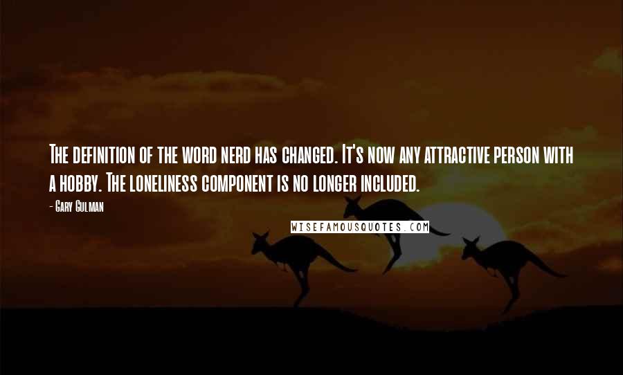 Gary Gulman Quotes: The definition of the word nerd has changed. It's now any attractive person with a hobby. The loneliness component is no longer included.